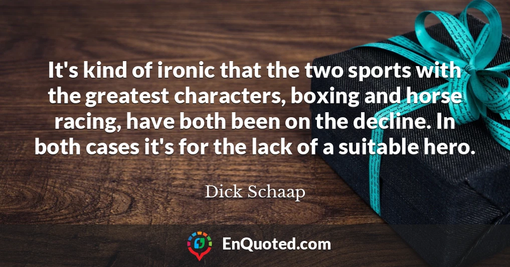 It's kind of ironic that the two sports with the greatest characters, boxing and horse racing, have both been on the decline. In both cases it's for the lack of a suitable hero.
