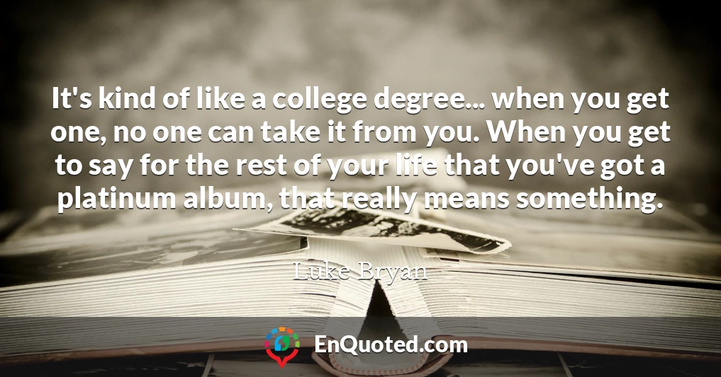 It's kind of like a college degree... when you get one, no one can take it from you. When you get to say for the rest of your life that you've got a platinum album, that really means something.