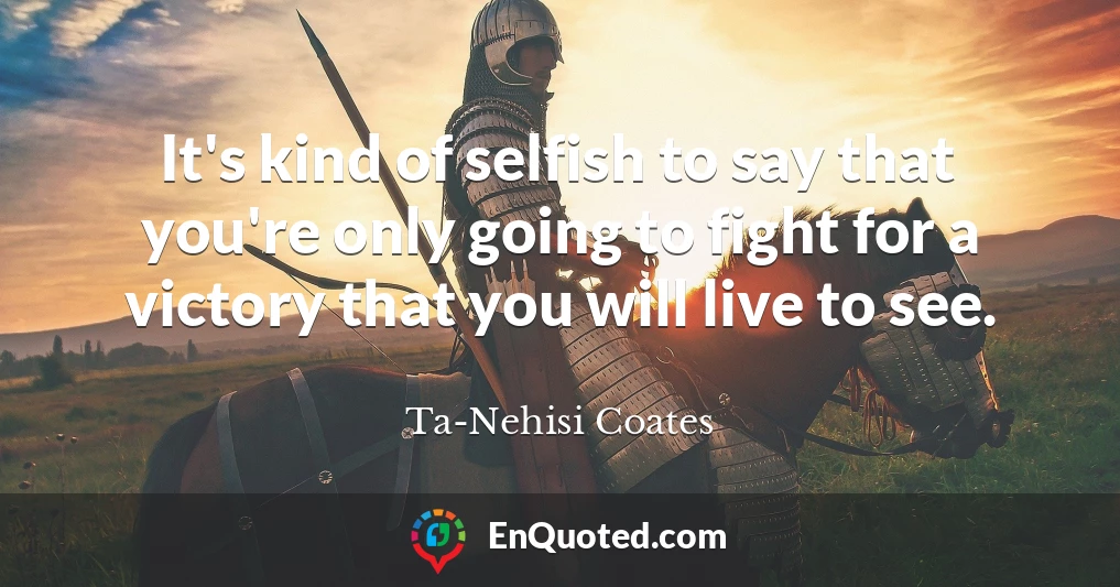 It's kind of selfish to say that you're only going to fight for a victory that you will live to see.