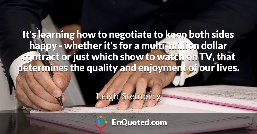 It's learning how to negotiate to keep both sides happy - whether it's for a multi-million dollar contract or just which show to watch on TV, that determines the quality and enjoyment of our lives.