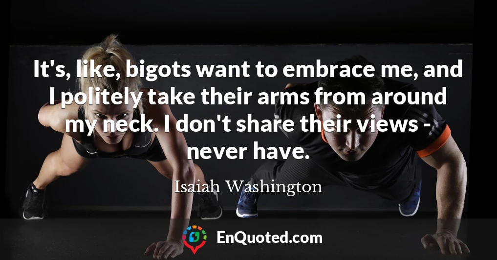 It's, like, bigots want to embrace me, and I politely take their arms from around my neck. I don't share their views - never have.