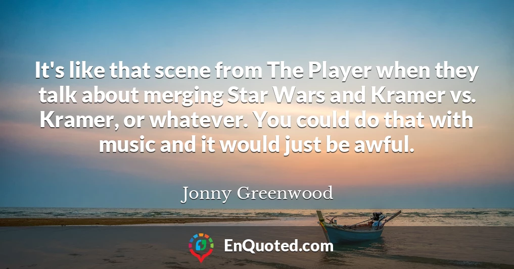 It's like that scene from The Player when they talk about merging Star Wars and Kramer vs. Kramer, or whatever. You could do that with music and it would just be awful.