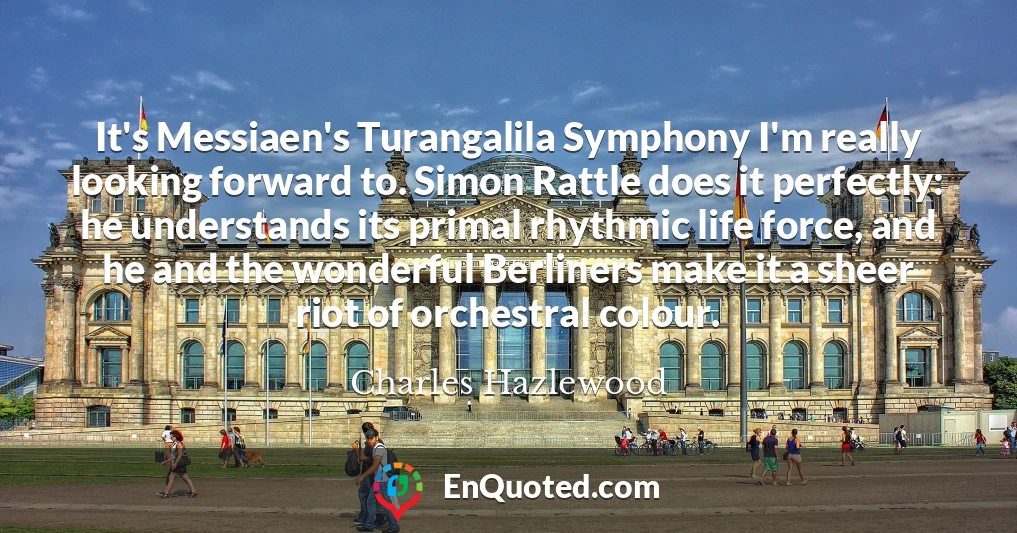 It's Messiaen's Turangalila Symphony I'm really looking forward to. Simon Rattle does it perfectly: he understands its primal rhythmic life force, and he and the wonderful Berliners make it a sheer riot of orchestral colour.