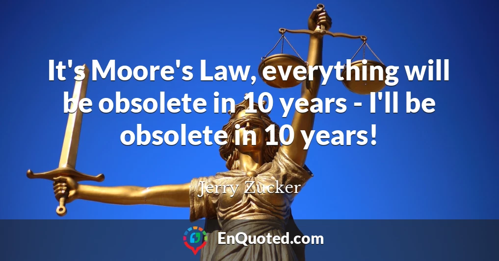 It's Moore's Law, everything will be obsolete in 10 years - I'll be obsolete in 10 years!