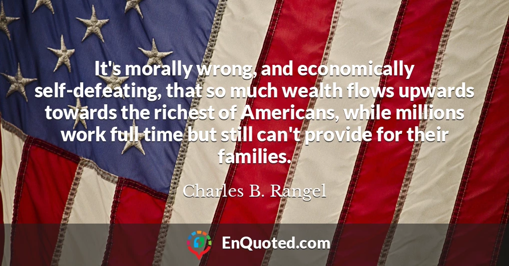 It's morally wrong, and economically self-defeating, that so much wealth flows upwards towards the richest of Americans, while millions work full time but still can't provide for their families.