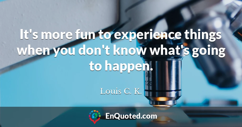 It's more fun to experience things when you don't know what's going to happen.