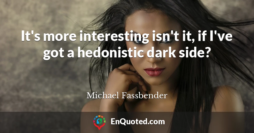 It's more interesting isn't it, if I've got a hedonistic dark side?