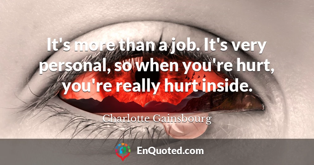 It's more than a job. It's very personal, so when you're hurt, you're really hurt inside.