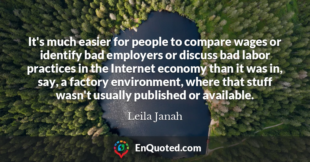 It's much easier for people to compare wages or identify bad employers or discuss bad labor practices in the Internet economy than it was in, say, a factory environment, where that stuff wasn't usually published or available.