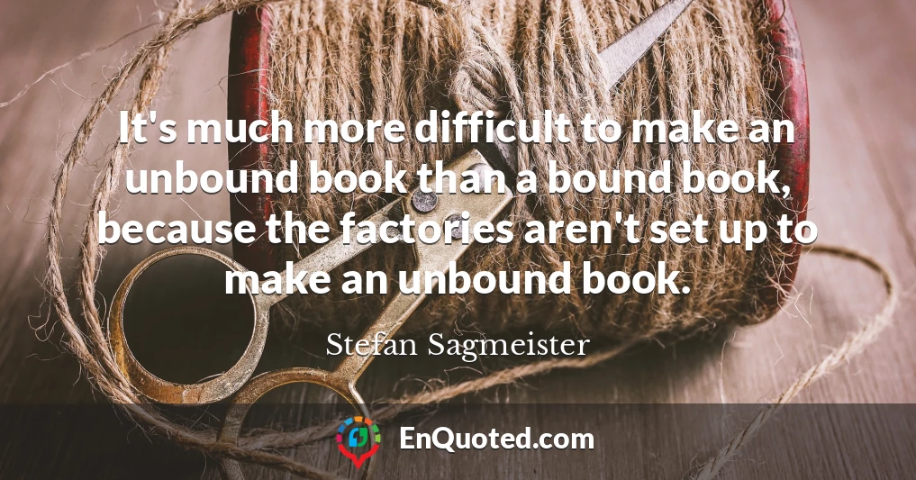It's much more difficult to make an unbound book than a bound book, because the factories aren't set up to make an unbound book.