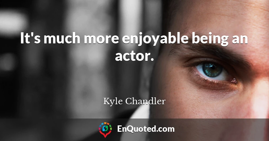 It's much more enjoyable being an actor.