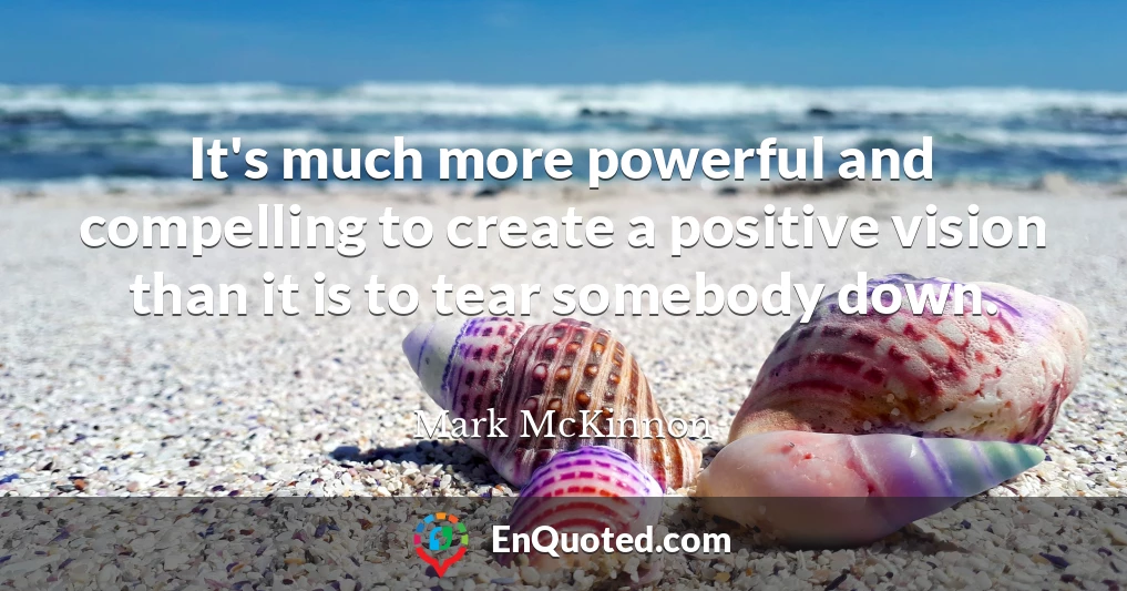 It's much more powerful and compelling to create a positive vision than it is to tear somebody down.