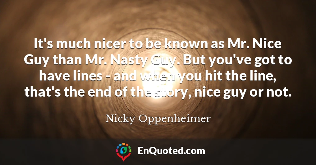 It's much nicer to be known as Mr. Nice Guy than Mr. Nasty Guy. But you've got to have lines - and when you hit the line, that's the end of the story, nice guy or not.