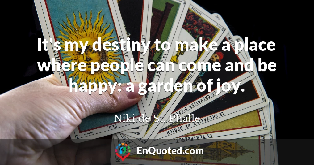 It's my destiny to make a place where people can come and be happy: a garden of joy.