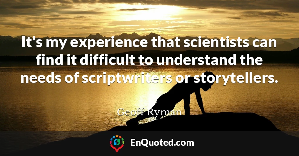 It's my experience that scientists can find it difficult to understand the needs of scriptwriters or storytellers.