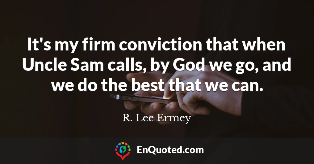 It's my firm conviction that when Uncle Sam calls, by God we go, and we do the best that we can.