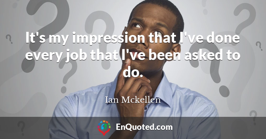 It's my impression that I've done every job that I've been asked to do.