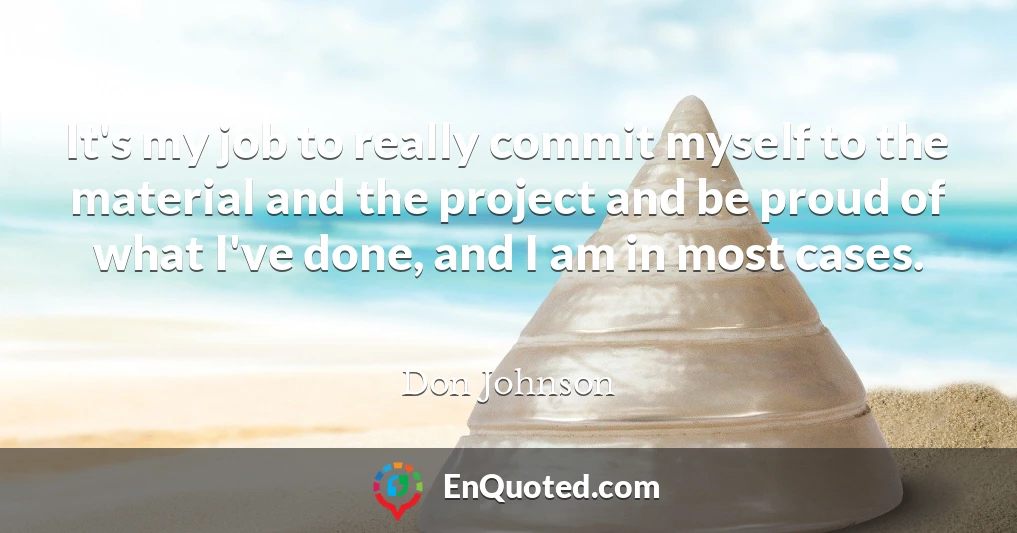 It's my job to really commit myself to the material and the project and be proud of what I've done, and I am in most cases.