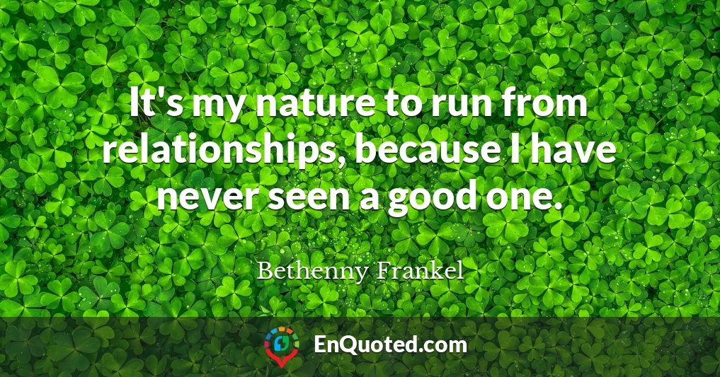 It's my nature to run from relationships, because I have never seen a good one.