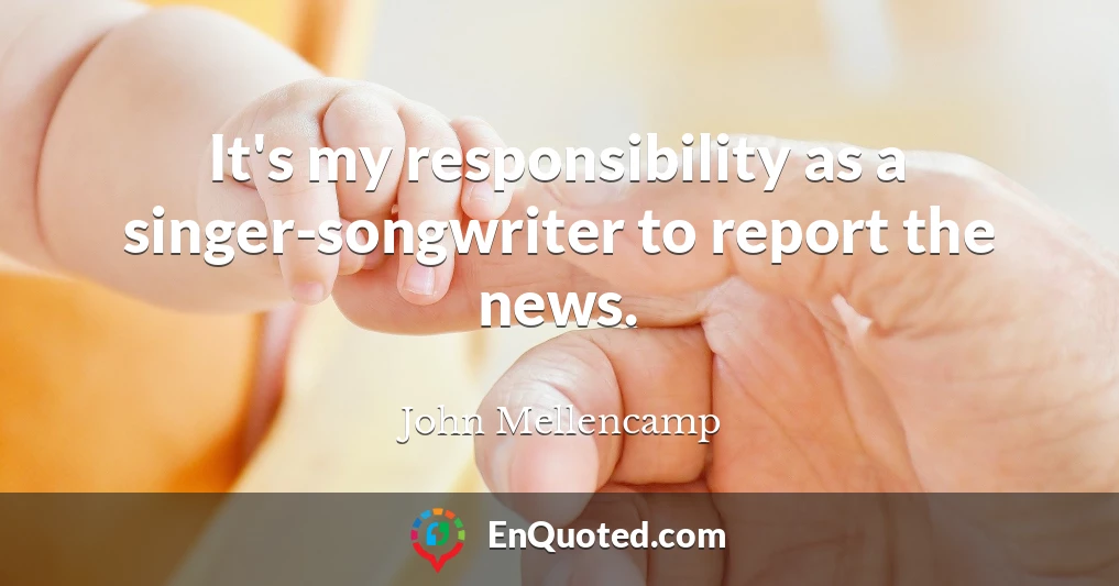 It's my responsibility as a singer-songwriter to report the news.