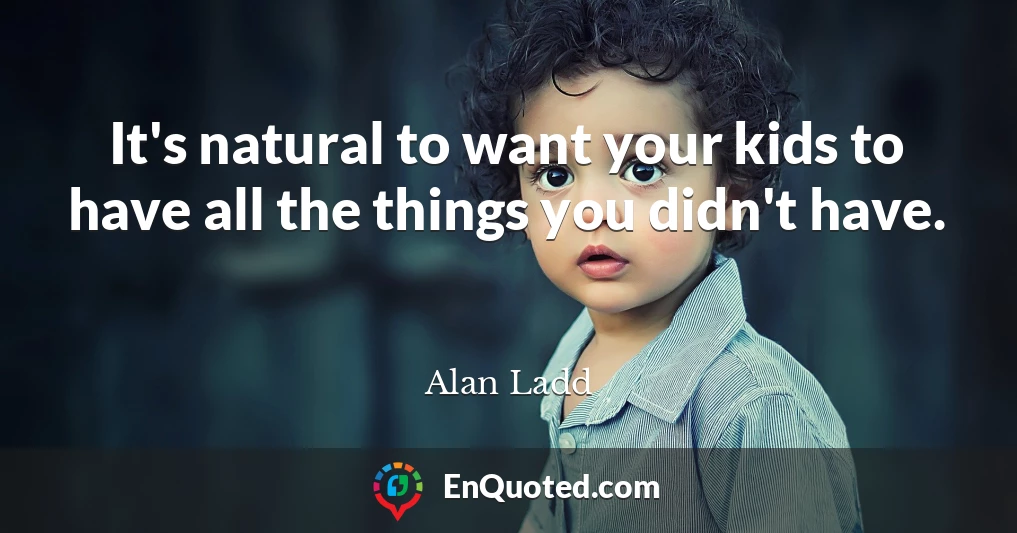 It's natural to want your kids to have all the things you didn't have.