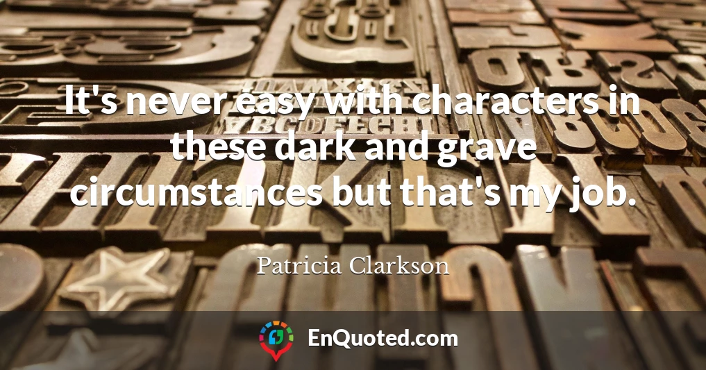 It's never easy with characters in these dark and grave circumstances but that's my job.