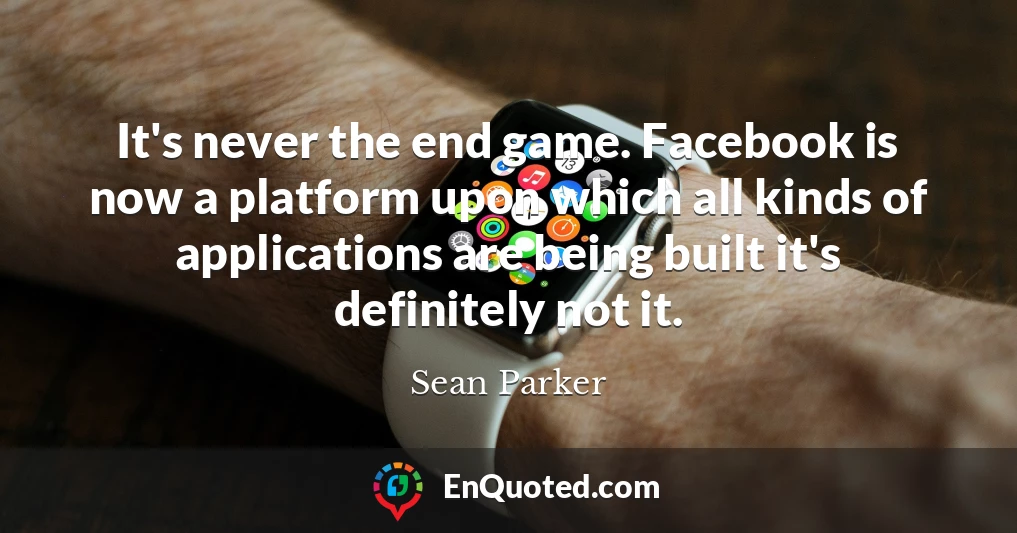 It's never the end game. Facebook is now a platform upon which all kinds of applications are being built it's definitely not it.