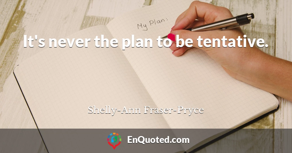 It's never the plan to be tentative.