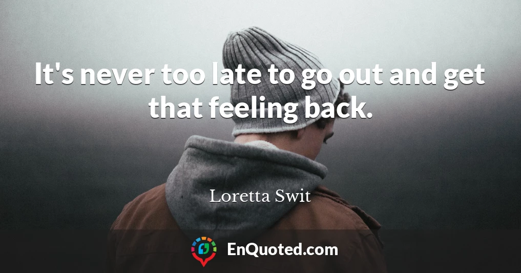 It's never too late to go out and get that feeling back.