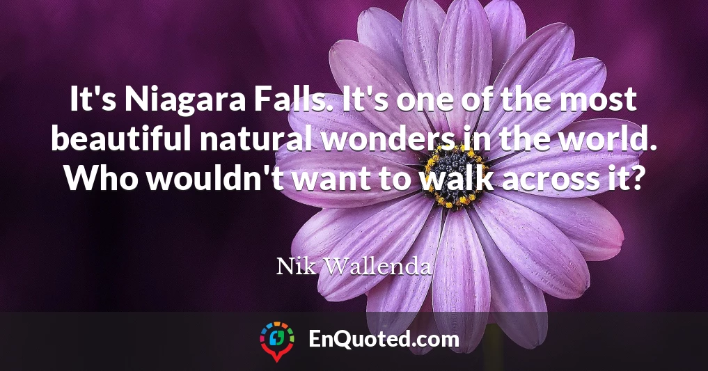 It's Niagara Falls. It's one of the most beautiful natural wonders in the world. Who wouldn't want to walk across it?