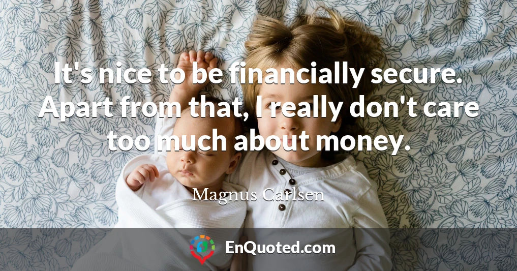 It's nice to be financially secure. Apart from that, I really don't care too much about money.