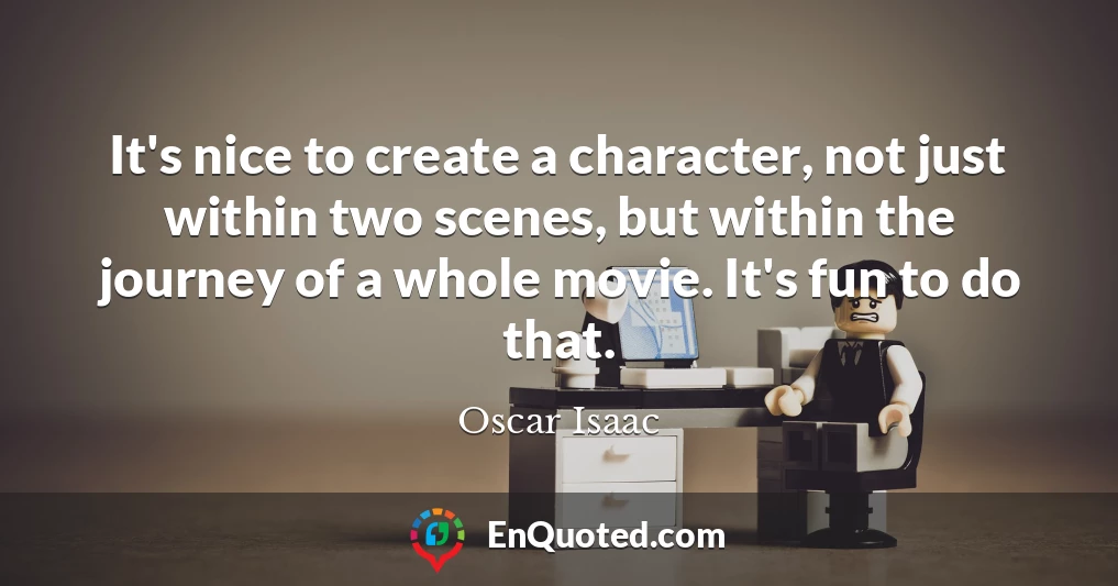 It's nice to create a character, not just within two scenes, but within the journey of a whole movie. It's fun to do that.