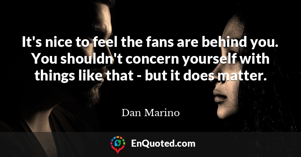 It's nice to feel the fans are behind you. You shouldn't concern yourself with things like that - but it does matter.