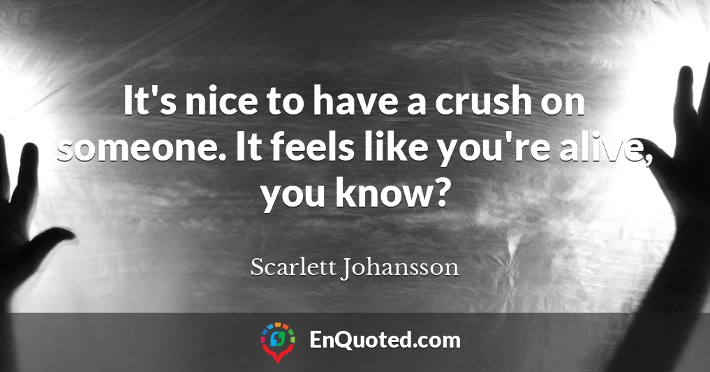 It's nice to have a crush on someone. It feels like you're alive, you know?