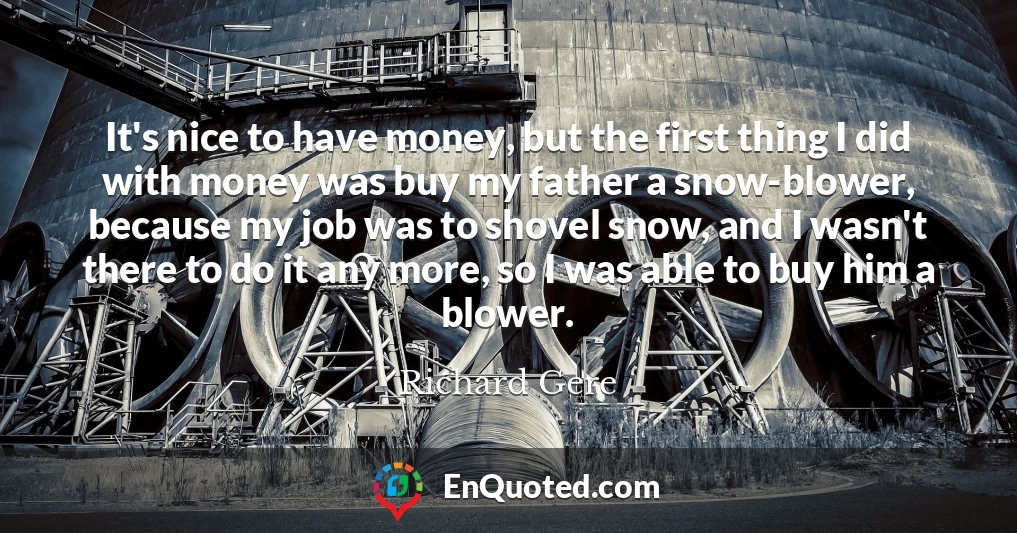 It's nice to have money, but the first thing I did with money was buy my father a snow-blower, because my job was to shovel snow, and I wasn't there to do it any more, so I was able to buy him a blower.