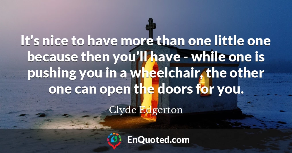 It's nice to have more than one little one because then you'll have - while one is pushing you in a wheelchair, the other one can open the doors for you.