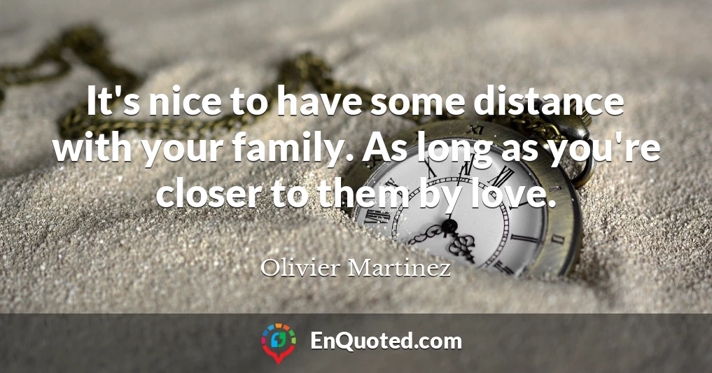 It's nice to have some distance with your family. As long as you're closer to them by love.