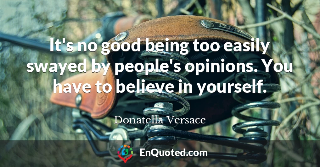 It's no good being too easily swayed by people's opinions. You have to believe in yourself.