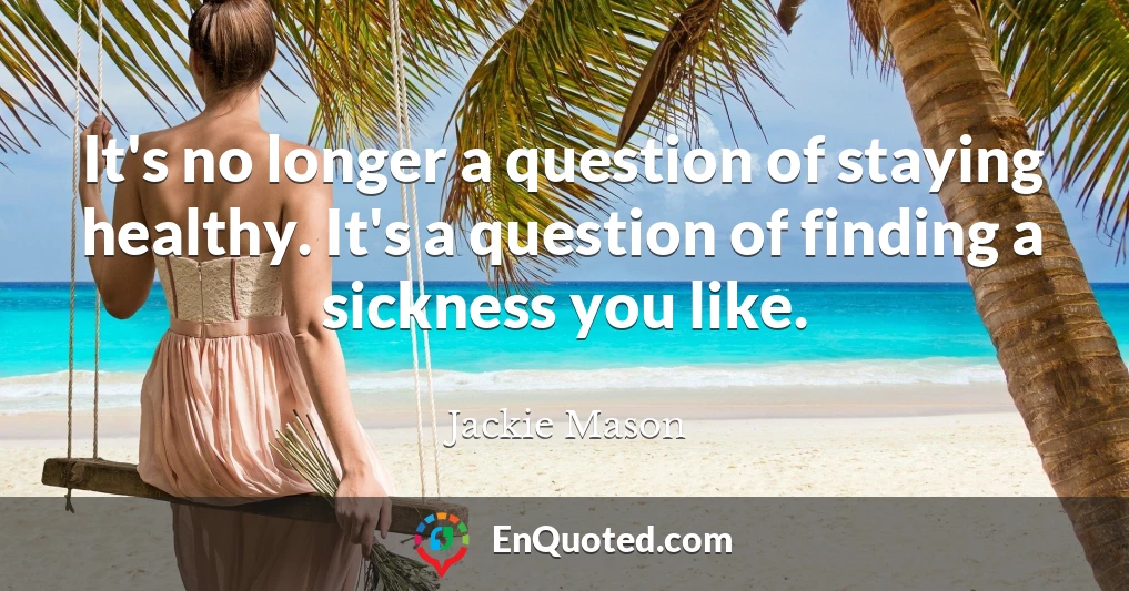 It's no longer a question of staying healthy. It's a question of finding a sickness you like.