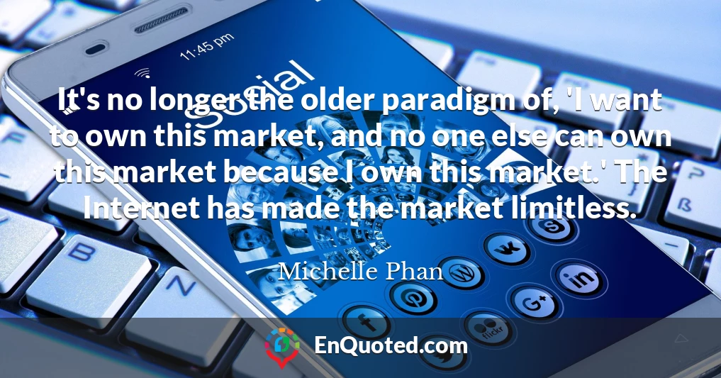 It's no longer the older paradigm of, 'I want to own this market, and no one else can own this market because I own this market.' The Internet has made the market limitless.
