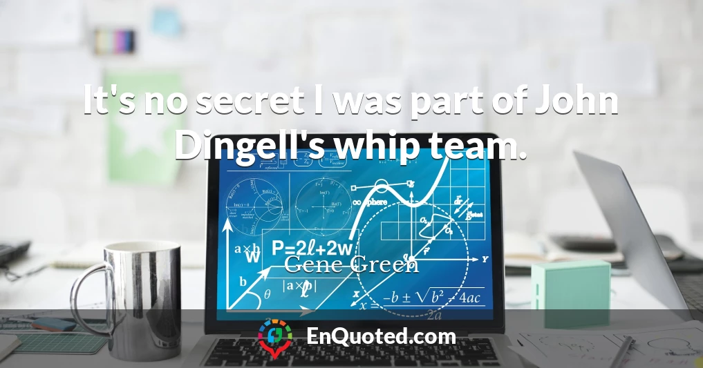 It's no secret I was part of John Dingell's whip team.