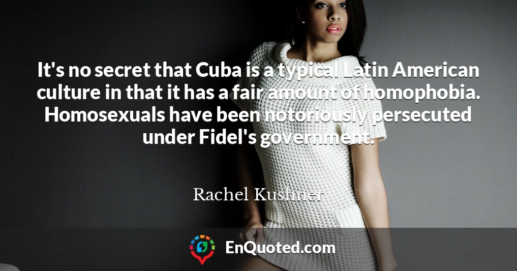It's no secret that Cuba is a typical Latin American culture in that it has a fair amount of homophobia. Homosexuals have been notoriously persecuted under Fidel's government.