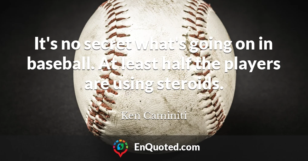 It's no secret what's going on in baseball. At least half the players are using steroids.