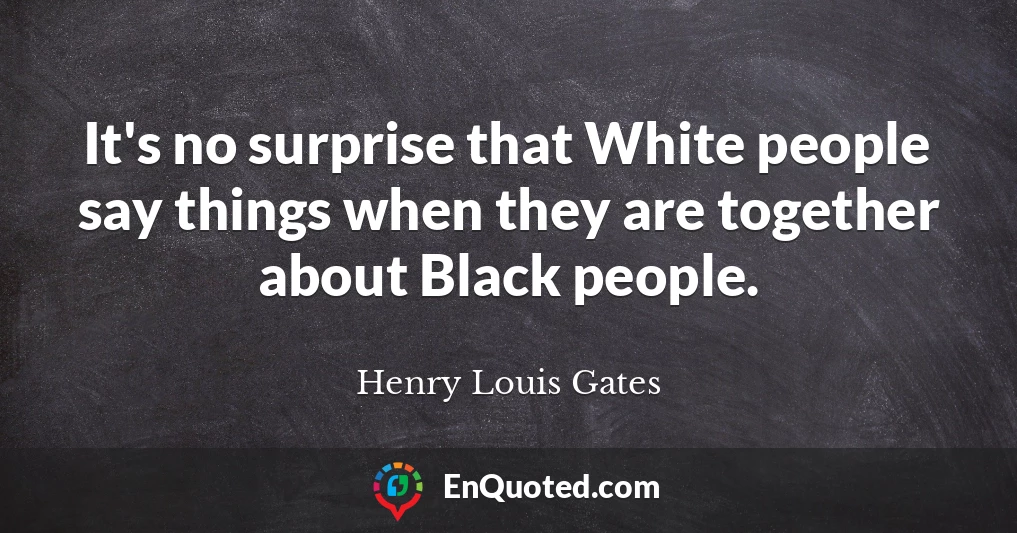 It's no surprise that White people say things when they are together about Black people.