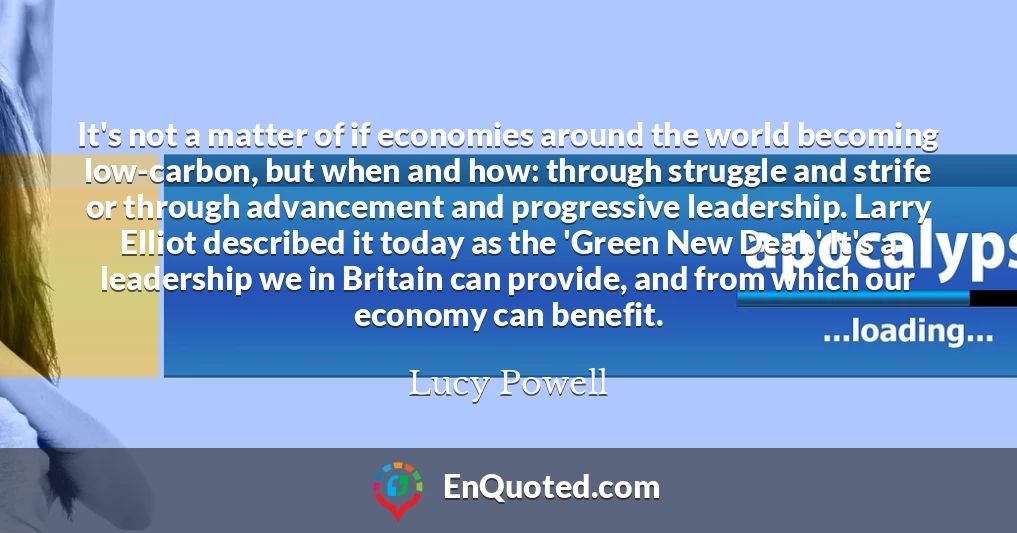 It's not a matter of if economies around the world becoming low-carbon, but when and how: through struggle and strife or through advancement and progressive leadership. Larry Elliot described it today as the 'Green New Deal.' It's a leadership we in Britain can provide, and from which our economy can benefit.