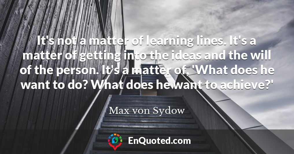 It's not a matter of learning lines. It's a matter of getting into the ideas and the will of the person. It's a matter of, 'What does he want to do? What does he want to achieve?'