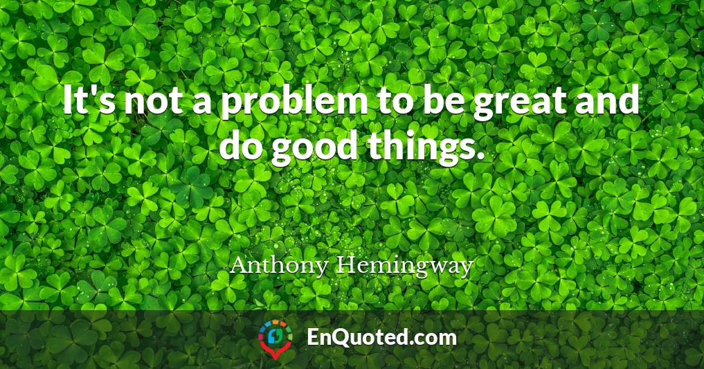 It's not a problem to be great and do good things.