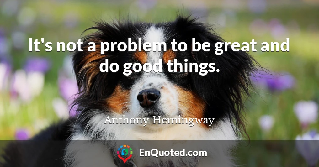 It's not a problem to be great and do good things.