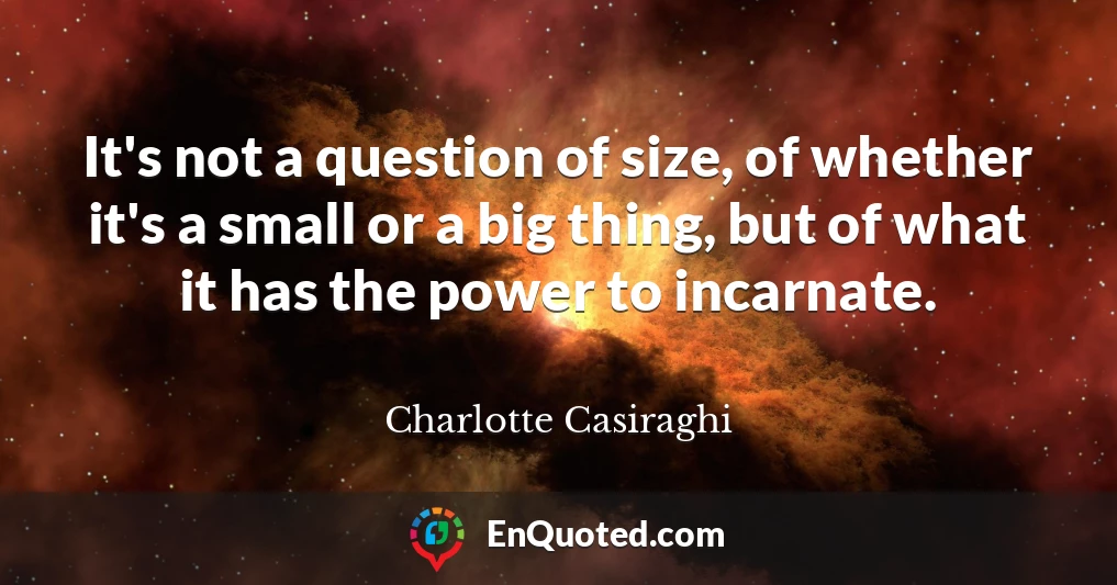 It's not a question of size, of whether it's a small or a big thing, but of what it has the power to incarnate.