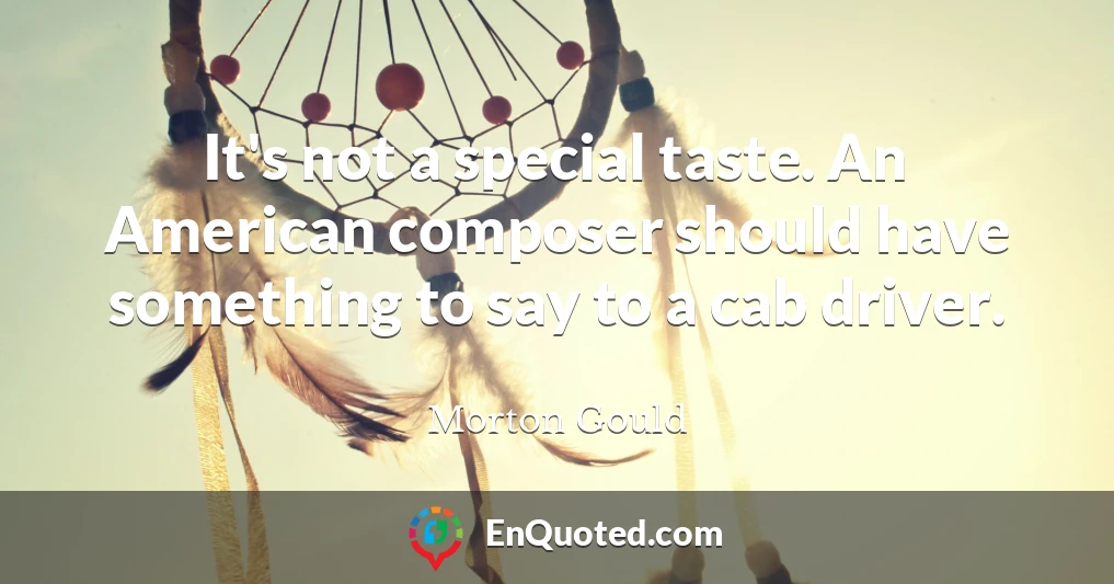 It's not a special taste. An American composer should have something to say to a cab driver.